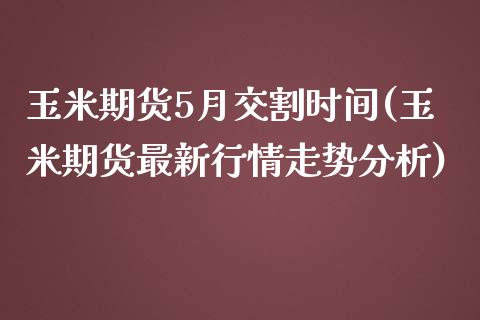 玉米期货5月交割时间(玉米期货最新行情走势分析) (https://www.njaxzs.com/) 期货行情 第1张