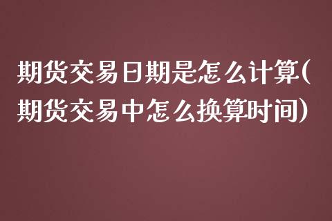 期货交易日期是怎么计算(期货交易中怎么换算时间) (https://www.njaxzs.com/) 期货行情 第1张