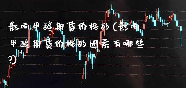 影响甲醇期货价格的(影响甲醇期货价格的因素有哪些?) (https://www.njaxzs.com/) 内盘期货 第1张