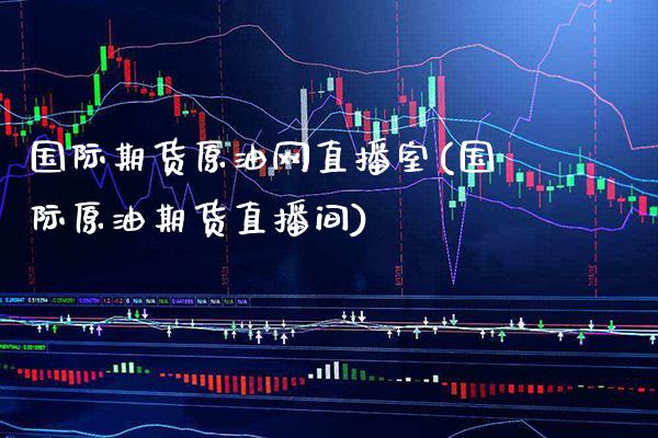 国际期货原油网直播室(国际原油期货直播间) (https://www.njaxzs.com/) 期货行情 第1张