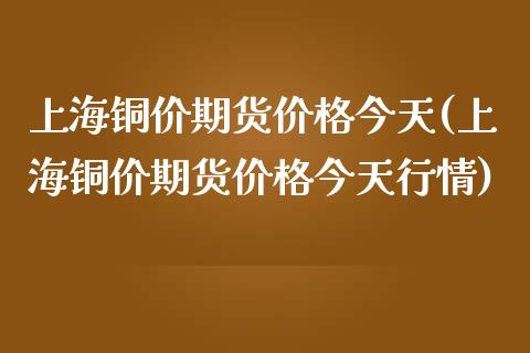上海铜价期货今天(上海铜价期货今天行情) (https://www.njaxzs.com/) 期货行情 第1张