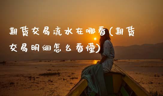 期货交易流水在哪看(期货交易明细怎么看懂) (https://www.njaxzs.com/) 期货直播间 第1张