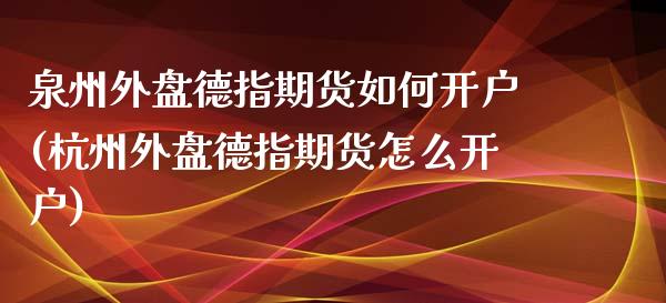 泉州外盘德指期货如何开户(杭州外盘德指期货怎么开户) (https://www.njaxzs.com/) 内盘期货 第1张