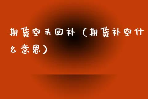 期货空头回补（期货补空什么意思） (https://www.njaxzs.com/) 期货直播间 第1张