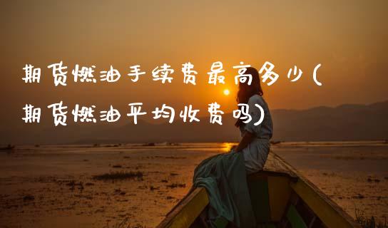 期货燃油手续费最高多少(期货燃油平均收费吗) (https://www.njaxzs.com/) 原油期货 第1张