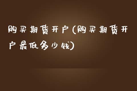 购买期货开户(购买期货开户最低多少钱) (https://www.njaxzs.com/) 期货直播间 第1张