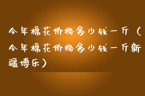 今年棉花多少钱一斤（今年棉花多少钱一斤新疆博乐） (https://www.njaxzs.com/) 期货行情 第1张