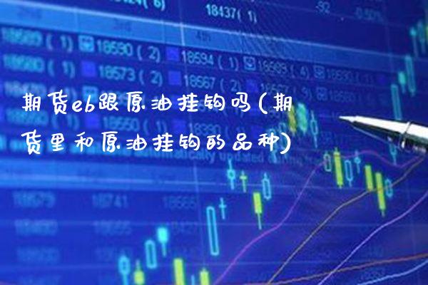 期货eb跟原油挂钩吗(期货里和原油挂钩的品种) 内盘期货 第1张-爱新财经 期货eb跟原油挂钩吗(期货里和原油挂钩的品种) (https://www.njaxzs.com/) 内盘期货 第1张