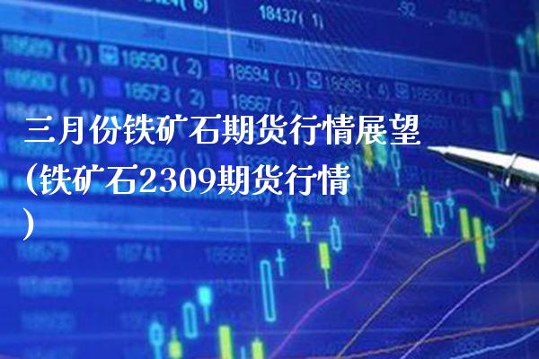 三月份铁矿石期货行情展望(铁矿石2309期货行情) (https://www.njaxzs.com/) 期货行情 第1张