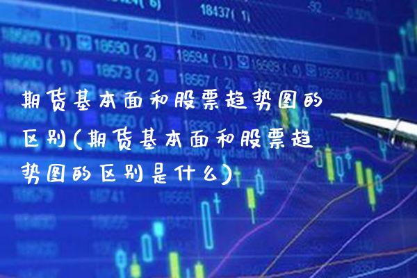 期货基本面和股票趋势图的区别(期货基本面和股票趋势图的区别是什么) (https://www.njaxzs.com/) 原油期货 第1张