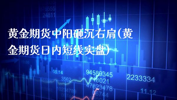 黄金期货中阳砸沉右肩(黄金期货日内短线实盘) (https://www.njaxzs.com/) 期货行情 第1张