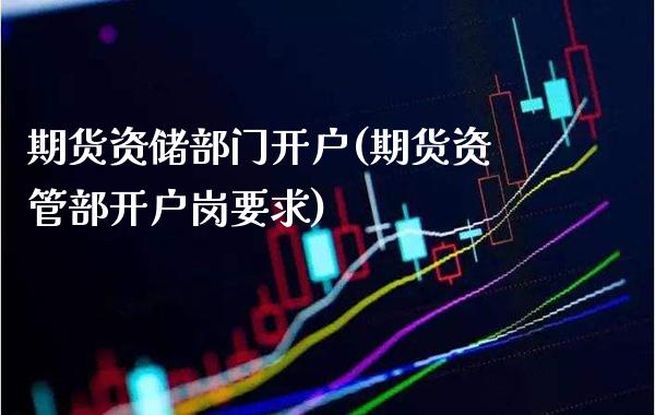 期货资储部门开户(期货资管部开户岗要求) (https://www.njaxzs.com/) 期货行情 第1张