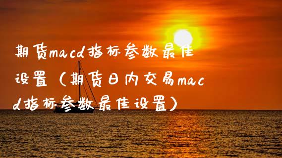 期货cd指标参数最佳设置（期货日内交易cd指标参数最佳设置） (https://www.njaxzs.com/) 期货直播间 第1张