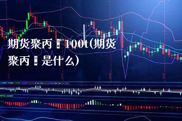 期货聚丙烯100t(期货聚丙烯是什么) (https://www.njaxzs.com/) 期货直播间 第1张