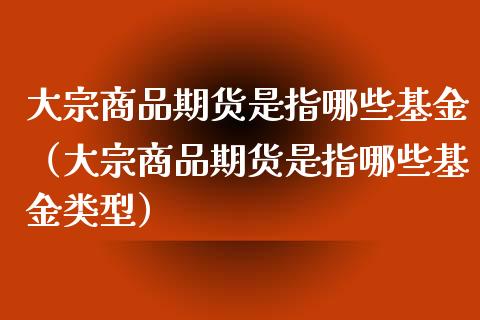大宗商品期货是指哪些基金（大宗商品期货是指哪些基金类型） (https://www.njaxzs.com/) 黄金期货 第1张