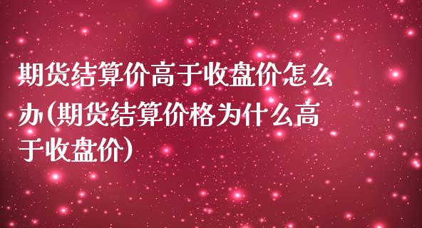 期货结算价高于收盘价怎么办(期货结算价格为什么高于收盘价) (https://www.njaxzs.com/) 期货直播间 第1张