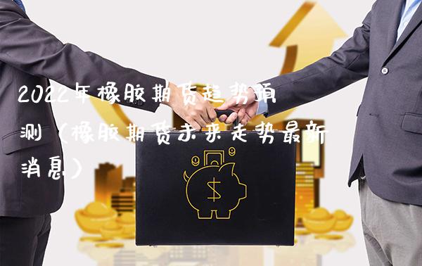 2022年橡胶期货趋势预测（橡胶期货未来走势最新消息） (https://www.njaxzs.com/) 期货开户 第1张