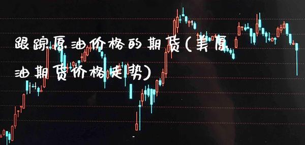 跟踪原油价格的期货(美原油期货价格走势) (https://www.njaxzs.com/) 期货投资 第1张