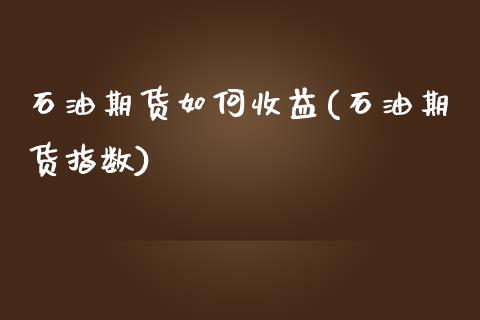 石油期货如何收益(石油期货指数) (https://www.njaxzs.com/) 内盘期货 第1张