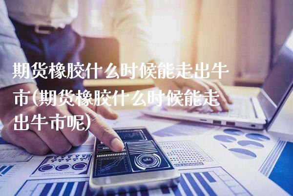 期货橡胶什么时候能走出牛市(期货橡胶什么时候能走出牛市呢) (https://www.njaxzs.com/) 期货直播间 第1张