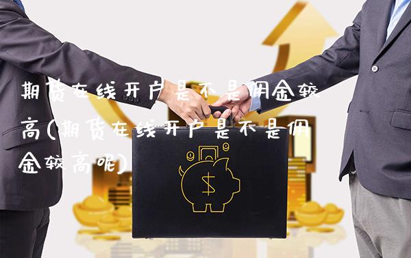 期货在线开户是不是佣金较高(期货在线开户是不是佣金较高呢) (https://www.njaxzs.com/) 期货直播间 第1张