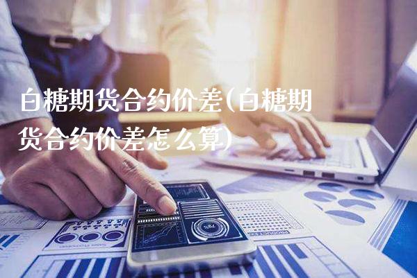 白糖期货合约价差(白糖期货合约价差怎么算) (https://www.njaxzs.com/) 期货直播间 第1张