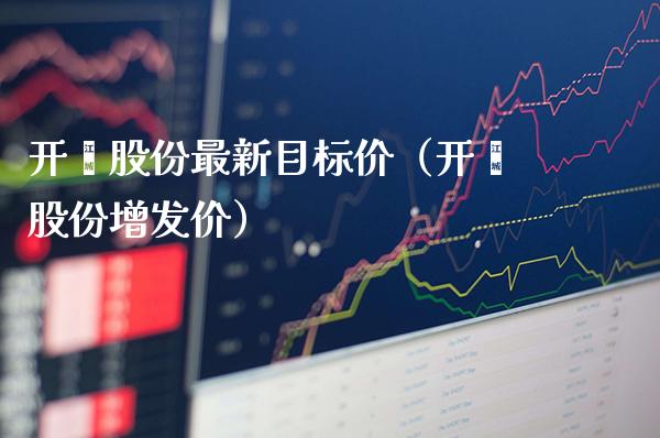 开滦股份最新目标价（开滦股份增发价） (https://www.njaxzs.com/) 内盘期货 第1张