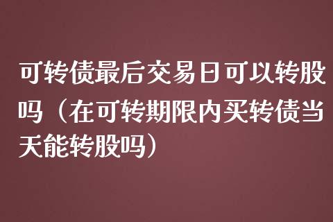 可转债最后交易日可以转股吗（在可转期限内买转债当天能转股吗） (https://www.njaxzs.com/) 期货开户 第1张