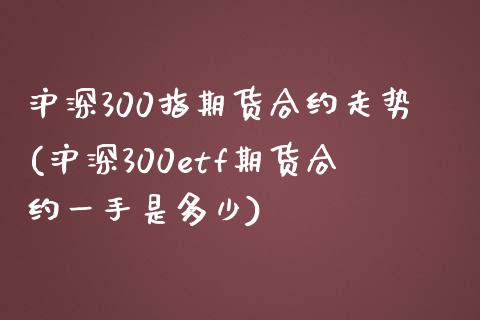 沪深300指期货合约走势(沪深300etf期货合约一手是多少) (https://www.njaxzs.com/) 期货投资 第1张