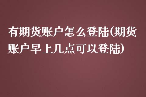 有期货账户怎么登陆(期货账户早上几点可以登陆) (https://www.njaxzs.com/) 期货开户 第1张