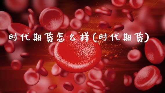 时代期货怎么样(时代期货) (https://www.njaxzs.com/) 原油期货 第1张