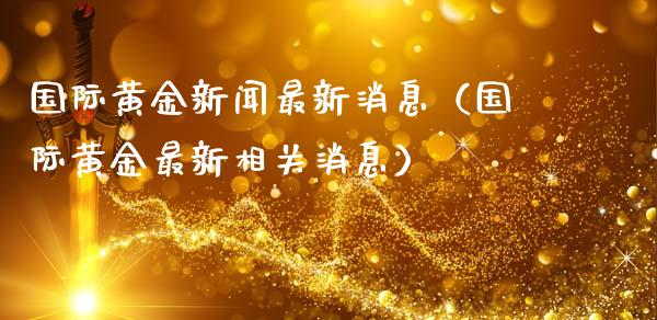 国际黄金新闻最新消息（国际黄金最新相关消息） (https://www.njaxzs.com/) 期货直播间 第1张