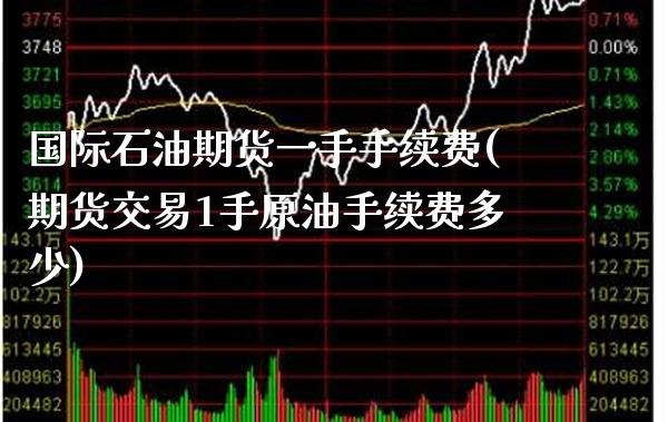 国际石油期货一手手续费(期货交易1手原油手续费多少) (https://www.njaxzs.com/) 期货投资 第1张