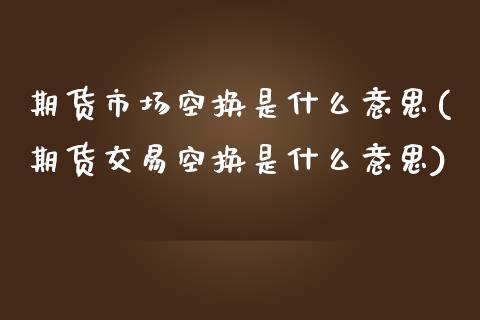 期货市场空换是什么意思(期货交易空换是什么意思) (https://www.njaxzs.com/) 期货直播间 第1张