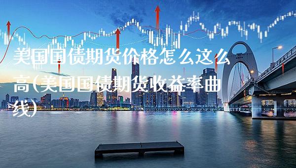 美国国债期货价格怎么这么高(美国国债期货收益率曲线) (https://www.njaxzs.com/) 期货开户 第1张