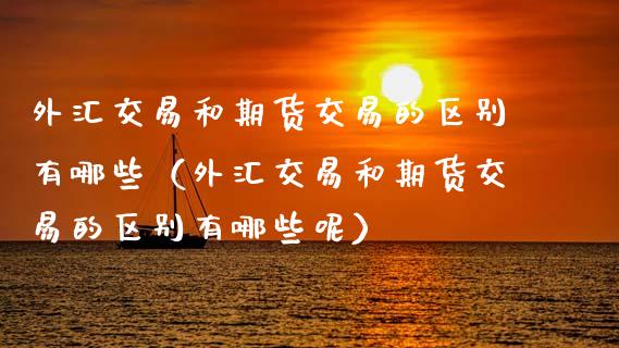 外汇交易和期货交易的区别有哪些（外汇交易和期货交易的区别有哪些呢） (https://www.njaxzs.com/) 内盘期货 第1张