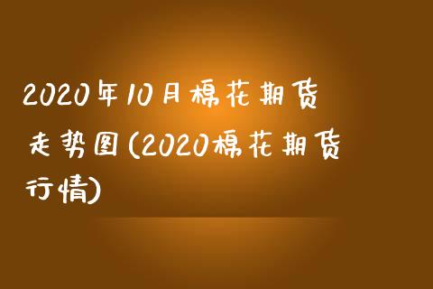 2020年10月棉花期货走势图(2020棉花期货行情) (https://www.njaxzs.com/) 内盘期货 第1张