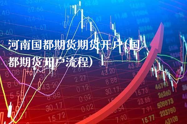 河南国都期货期货开户(国都期货开户流程) (https://www.njaxzs.com/) 期货直播间 第1张