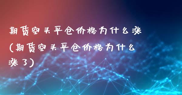 期货空头平仓价格为什么涨(期货空头平仓价格为什么涨了) (https://www.njaxzs.com/) 期货直播间 第1张