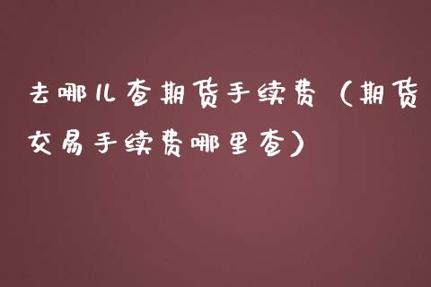 去哪儿查期货手续费（期货交易手续费哪里查） (https://www.njaxzs.com/) 期货直播间 第1张