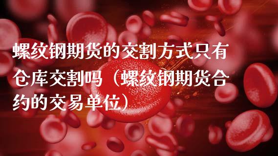 螺纹钢期货的交割方式只有仓库交割吗(螺纹钢期货合约的交易单位) 内盘期货 第1张-爱新财经 螺纹钢期货的交割方式只有仓库交割吗(螺纹钢期货合约的交易单位) (https://www.njaxzs.com/) 内盘期货 第1张