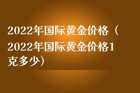 2022年国际黄金（2022年国际黄金1克多少） (https://www.njaxzs.com/) 期货直播间 第1张