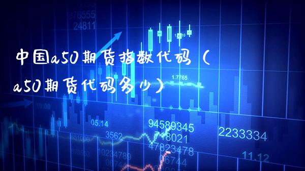 中国a50期货指数代码（a50期货代码多少） (https://www.njaxzs.com/) 期货直播间 第1张