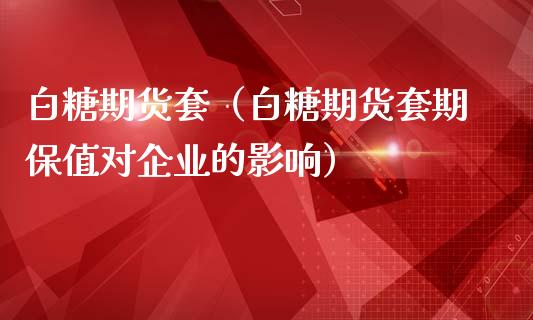 白糖期货套（白糖期货套期保值对企业的影响） (https://www.njaxzs.com/) 期货直播间 第1张