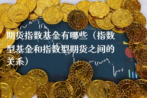 期货指数基金有哪些（指数型基金和指数型期货之间的关系） (https://www.njaxzs.com/) 期货直播间 第1张
