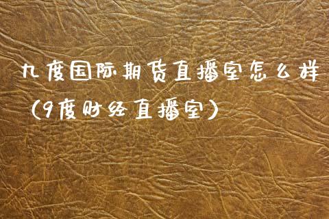 九度国际期货直播室怎么样（9度财经直播室） (https://www.njaxzs.com/) 期货行情 第1张
