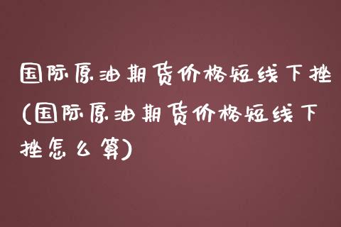 国际原油期货价格短线下挫(国际原油期货价格短线下挫怎么算) (https://www.njaxzs.com/) 期货直播间 第1张