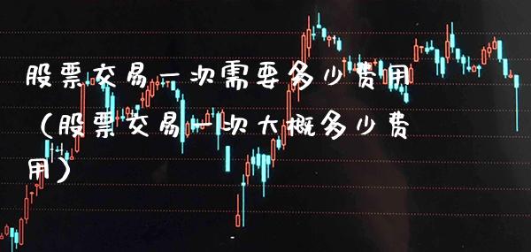 股票交易一次需要多少费用（股票交易一次大概多少费用） (https://www.njaxzs.com/) 期货直播间 第1张