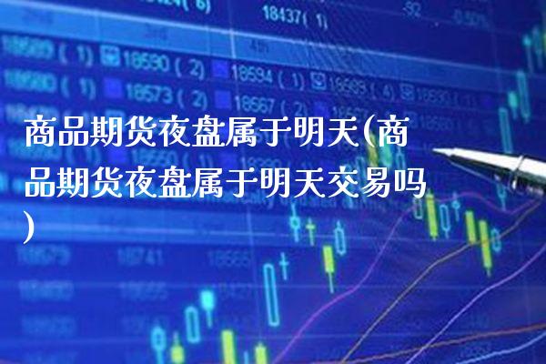 商品期货夜盘属于明天(商品期货夜盘属于明天交易吗) (https://www.njaxzs.com/) 期货直播间 第1张