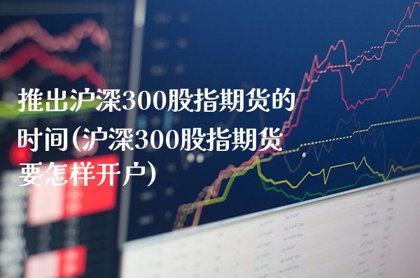 推出沪深300股指期货的时间(沪深300股指期货要怎样开户) (https://www.njaxzs.com/) 期货投资 第1张